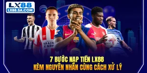 7 Bước Nạp Tiền LX88 Kèm Nguyên Nhân Cùng Cách Xử Lý