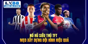 Nổ Hũ Siêu Thú TFT - Mẹo Xây Dựng Đội Hình Hiệu Quả
