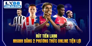Rút Tiền LX88 Nhanh Bằng 2 Phương Thức Online Tiện Lợi